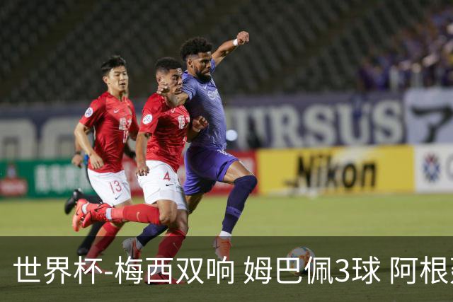 世界杯-梅西双响 姆巴佩3球 阿根廷点胜法国夺冠