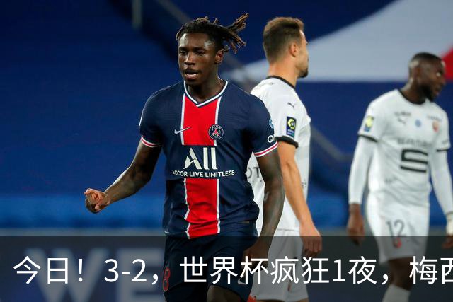今日！3-2，世界杯疯狂1夜，梅西独揽5项纪录，佛得角进2球国足看完破防