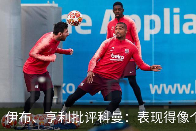 伊布、亨利批评科曼：表现得像个意大利教练 五后卫相当于怕对手