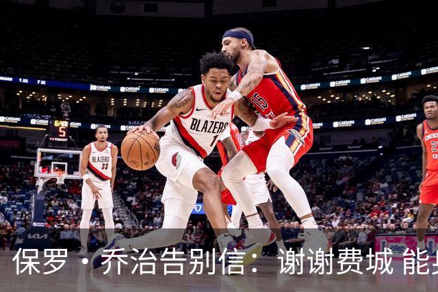 保罗·乔治告别信：谢谢费城 能身披76人球衣征战我永世感恩