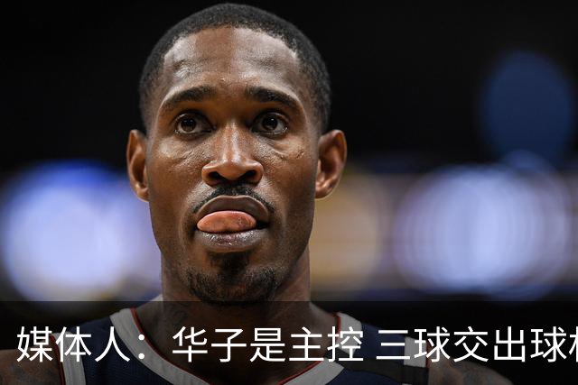 媒体人：华子是主控 三球交出球权打无球没威胁 森林狼离散架不远