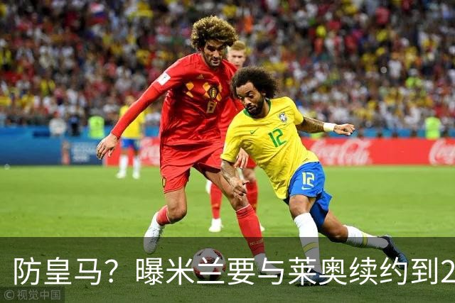 防皇马？曝米兰要与莱奥续约到2027 违约金升到2亿